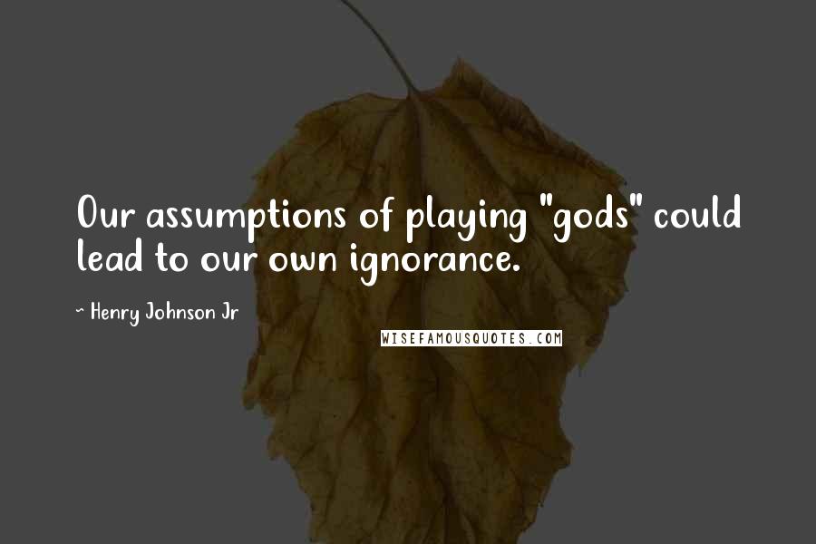 Henry Johnson Jr Quotes: Our assumptions of playing "gods" could lead to our own ignorance.