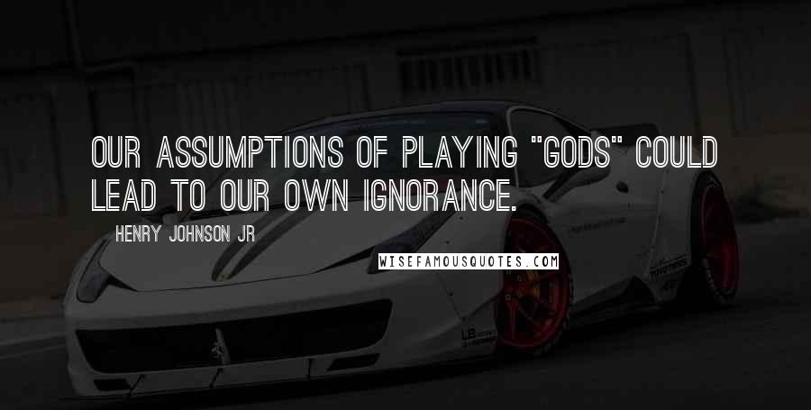 Henry Johnson Jr Quotes: Our assumptions of playing "gods" could lead to our own ignorance.