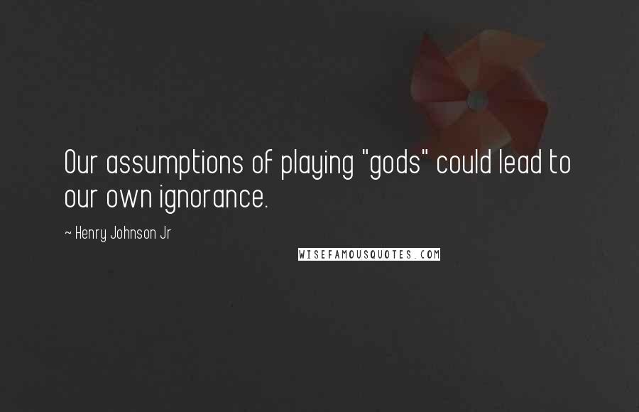 Henry Johnson Jr Quotes: Our assumptions of playing "gods" could lead to our own ignorance.