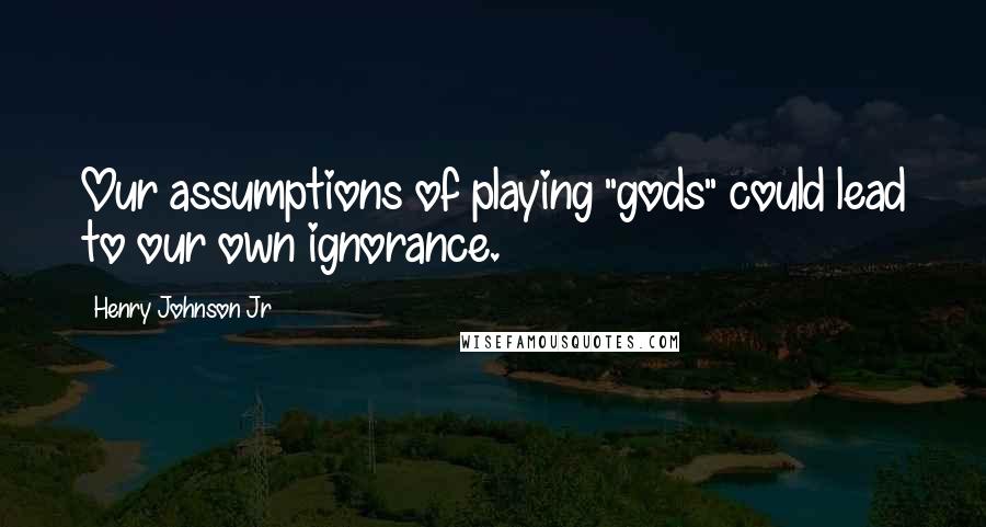 Henry Johnson Jr Quotes: Our assumptions of playing "gods" could lead to our own ignorance.