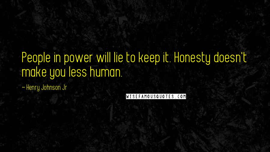 Henry Johnson Jr Quotes: People in power will lie to keep it. Honesty doesn't make you less human.