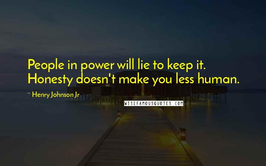 Henry Johnson Jr Quotes: People in power will lie to keep it. Honesty doesn't make you less human.