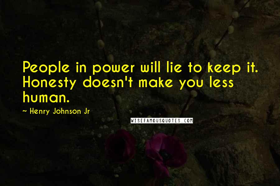 Henry Johnson Jr Quotes: People in power will lie to keep it. Honesty doesn't make you less human.