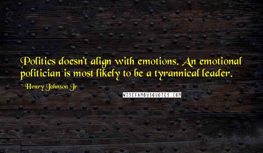 Henry Johnson Jr Quotes: Politics doesn't align with emotions. An emotional politician is most likely to be a tyrannical leader.