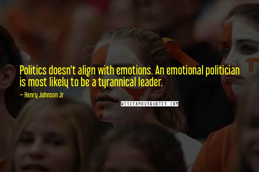 Henry Johnson Jr Quotes: Politics doesn't align with emotions. An emotional politician is most likely to be a tyrannical leader.