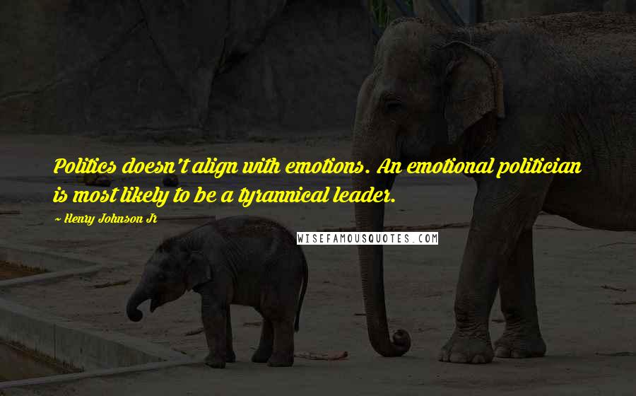 Henry Johnson Jr Quotes: Politics doesn't align with emotions. An emotional politician is most likely to be a tyrannical leader.