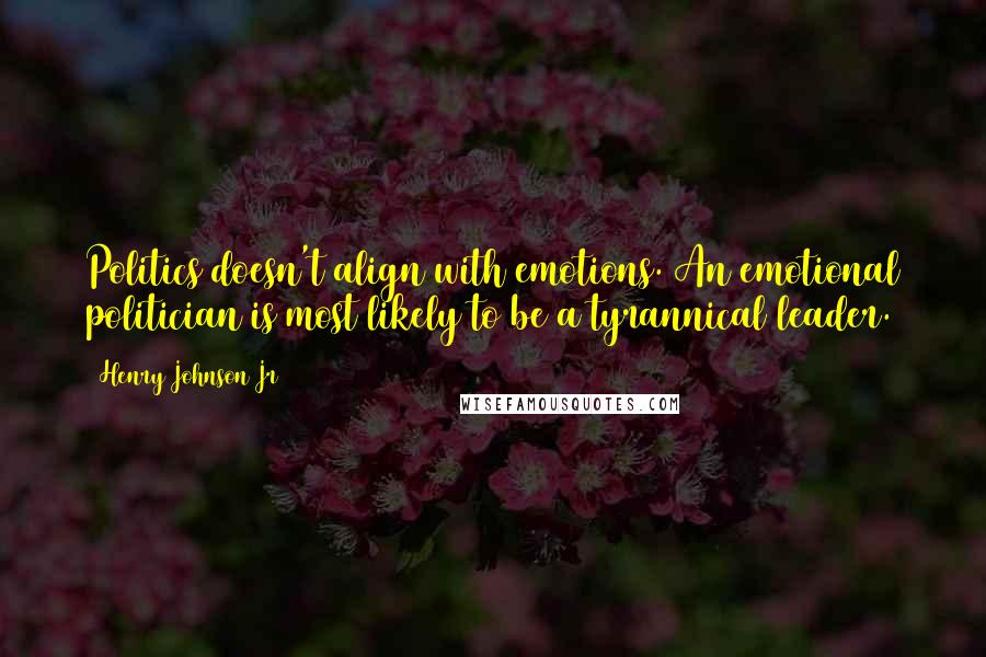 Henry Johnson Jr Quotes: Politics doesn't align with emotions. An emotional politician is most likely to be a tyrannical leader.