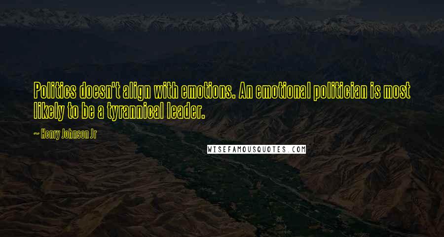 Henry Johnson Jr Quotes: Politics doesn't align with emotions. An emotional politician is most likely to be a tyrannical leader.