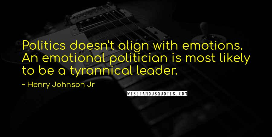 Henry Johnson Jr Quotes: Politics doesn't align with emotions. An emotional politician is most likely to be a tyrannical leader.