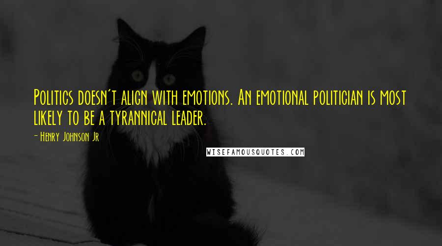 Henry Johnson Jr Quotes: Politics doesn't align with emotions. An emotional politician is most likely to be a tyrannical leader.