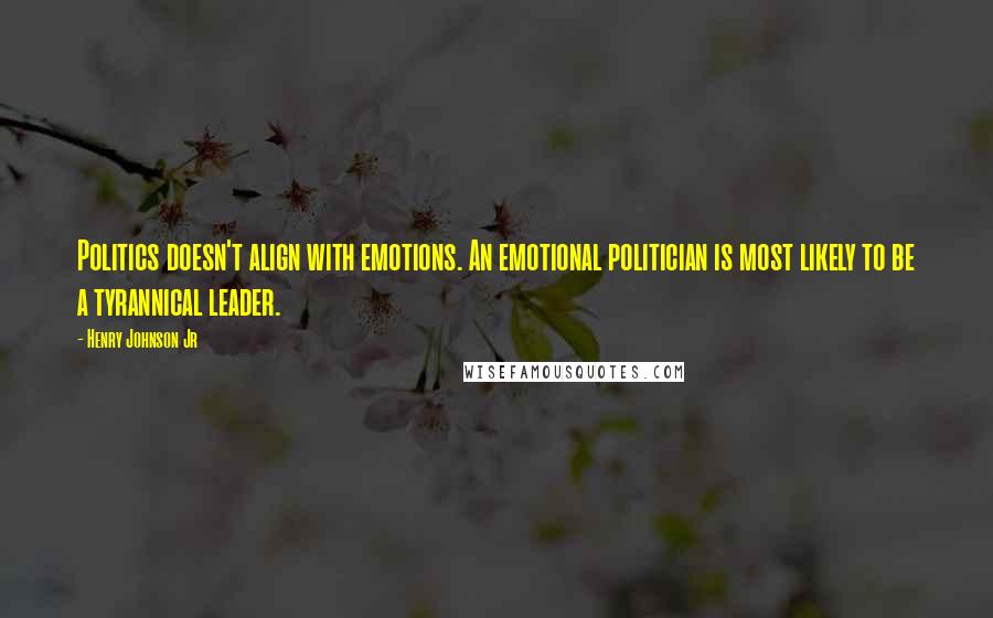 Henry Johnson Jr Quotes: Politics doesn't align with emotions. An emotional politician is most likely to be a tyrannical leader.