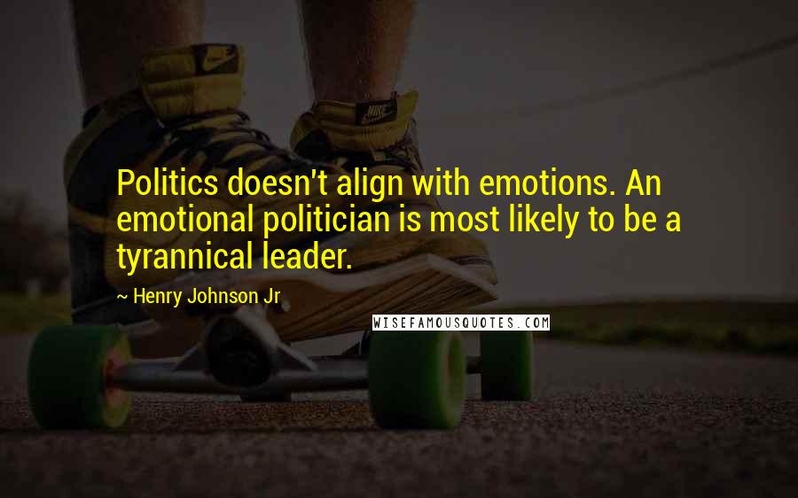 Henry Johnson Jr Quotes: Politics doesn't align with emotions. An emotional politician is most likely to be a tyrannical leader.