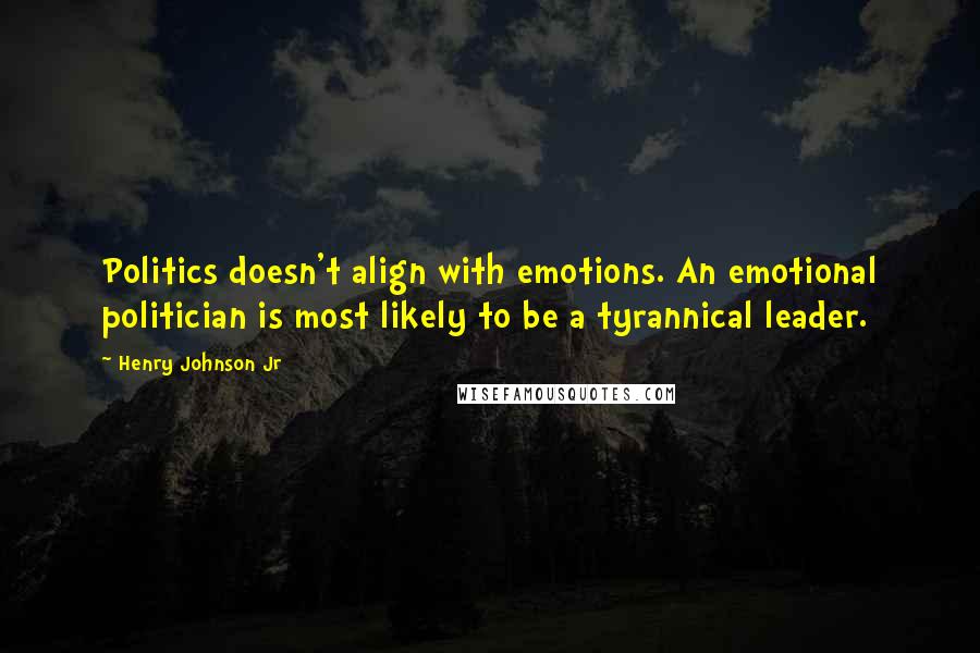 Henry Johnson Jr Quotes: Politics doesn't align with emotions. An emotional politician is most likely to be a tyrannical leader.