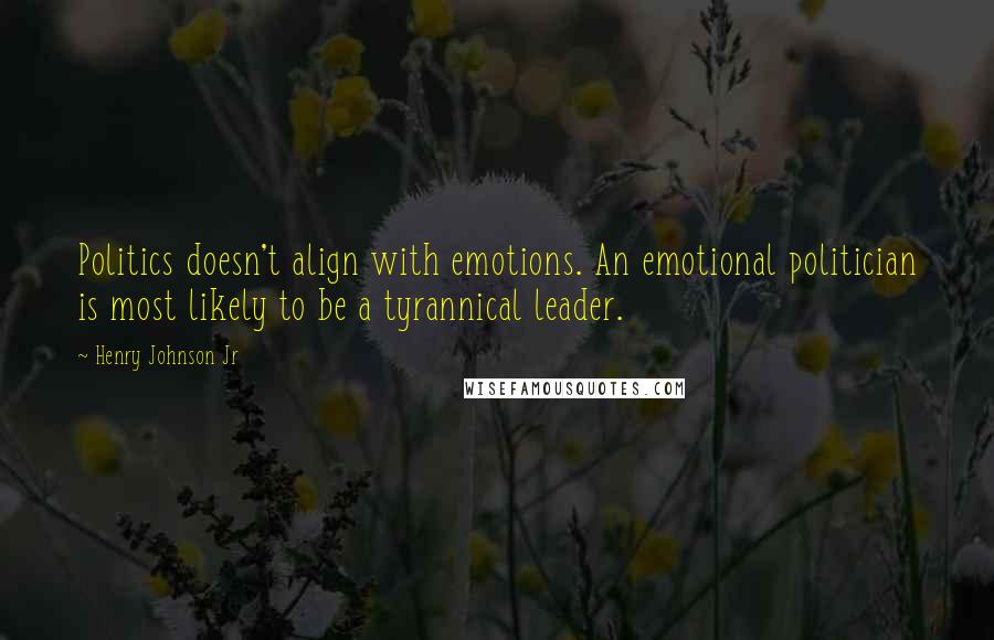 Henry Johnson Jr Quotes: Politics doesn't align with emotions. An emotional politician is most likely to be a tyrannical leader.