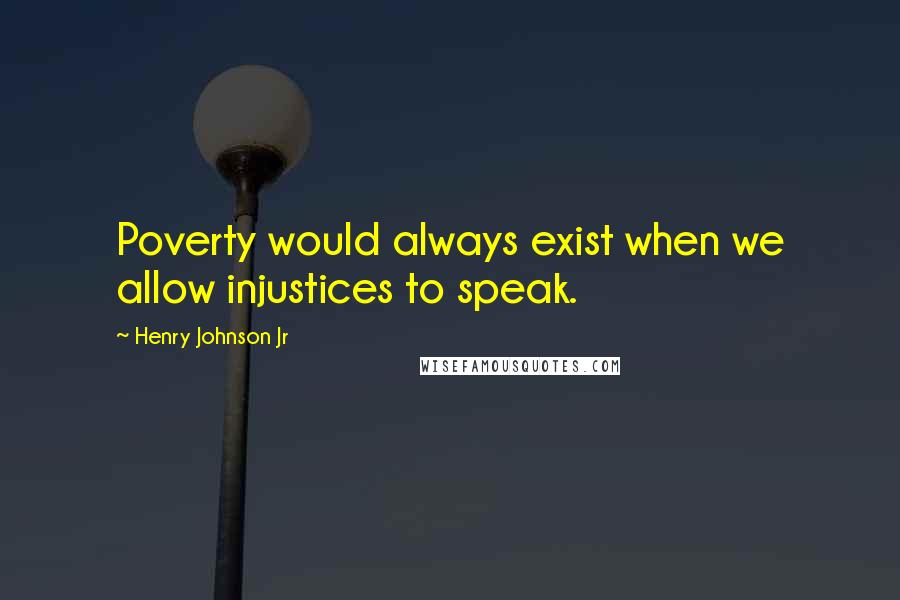 Henry Johnson Jr Quotes: Poverty would always exist when we allow injustices to speak.