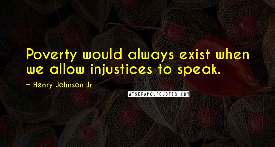 Henry Johnson Jr Quotes: Poverty would always exist when we allow injustices to speak.