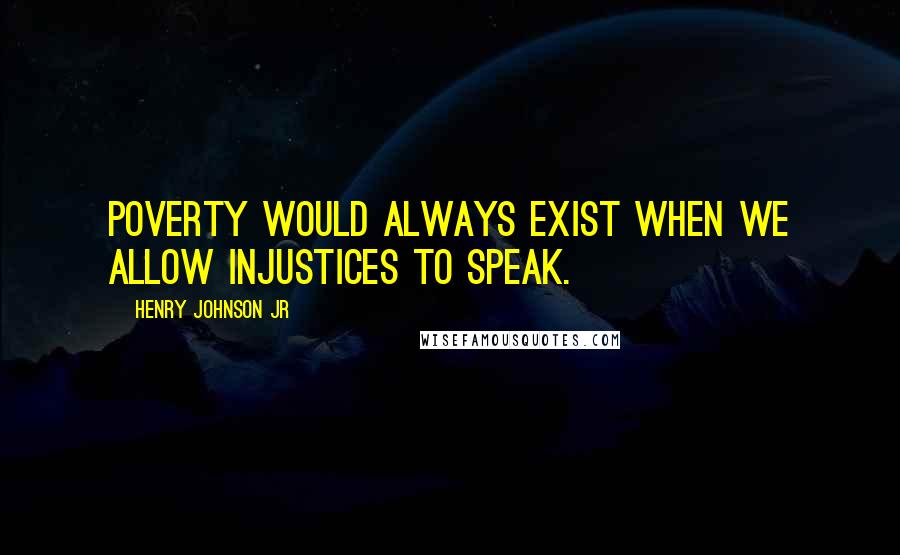 Henry Johnson Jr Quotes: Poverty would always exist when we allow injustices to speak.