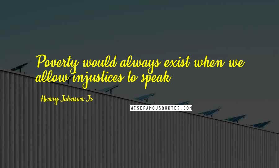 Henry Johnson Jr Quotes: Poverty would always exist when we allow injustices to speak.