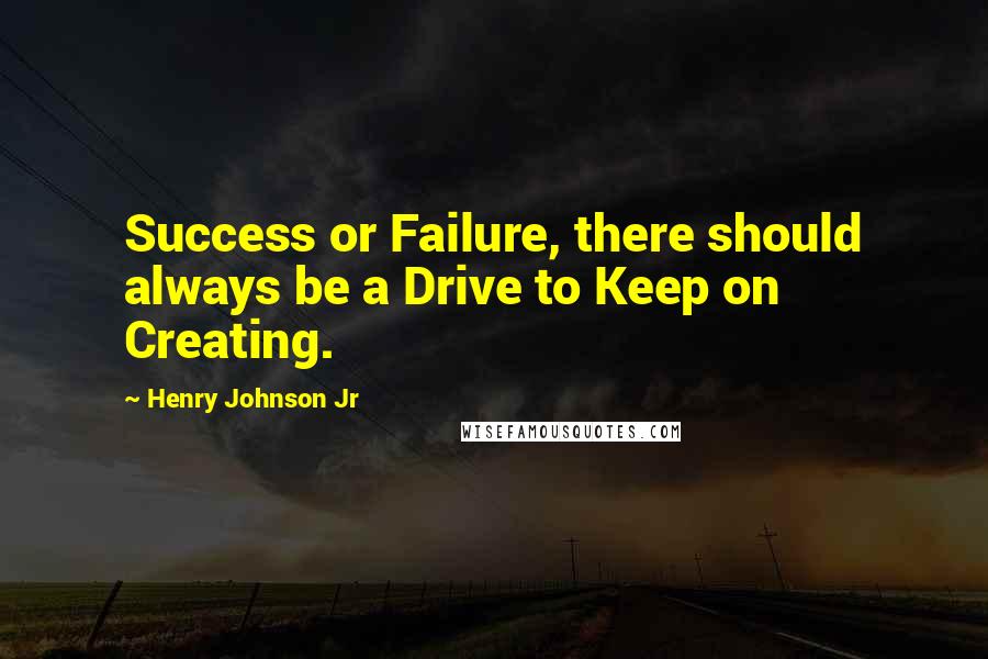 Henry Johnson Jr Quotes: Success or Failure, there should always be a Drive to Keep on Creating.