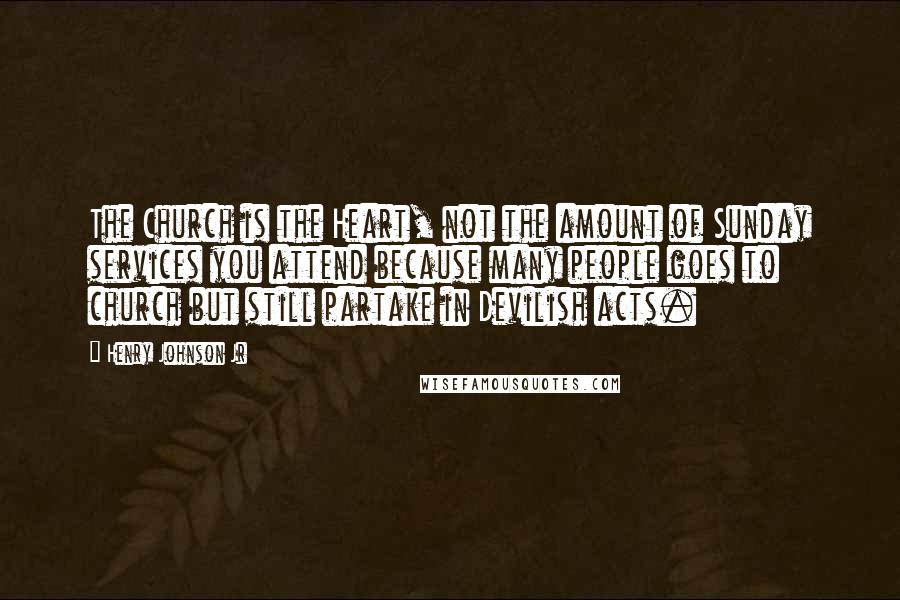 Henry Johnson Jr Quotes: The Church is the Heart, not the amount of Sunday services you attend because many people goes to church but still partake in Devilish acts.