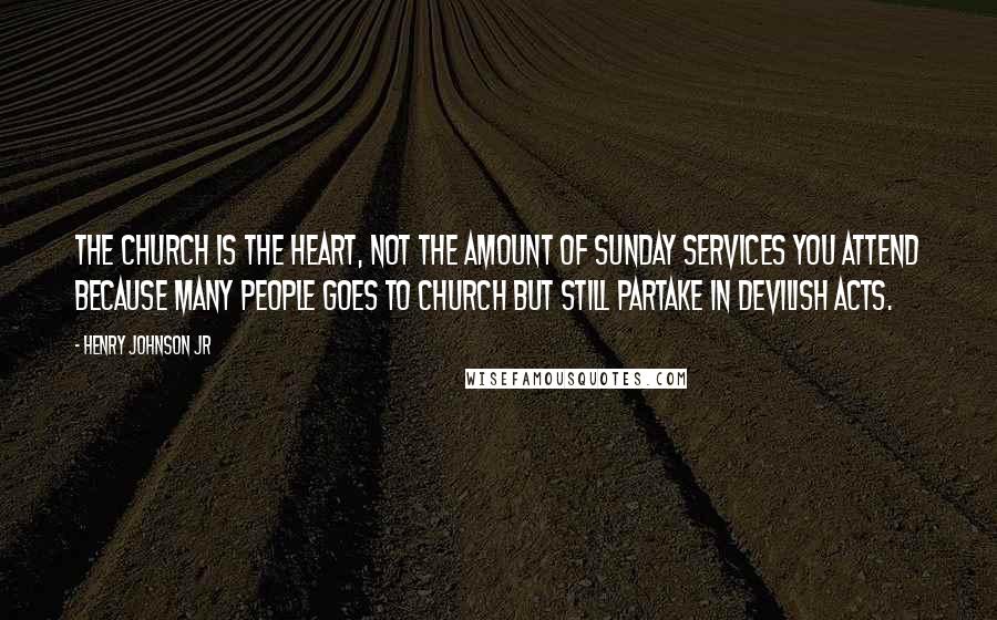 Henry Johnson Jr Quotes: The Church is the Heart, not the amount of Sunday services you attend because many people goes to church but still partake in Devilish acts.