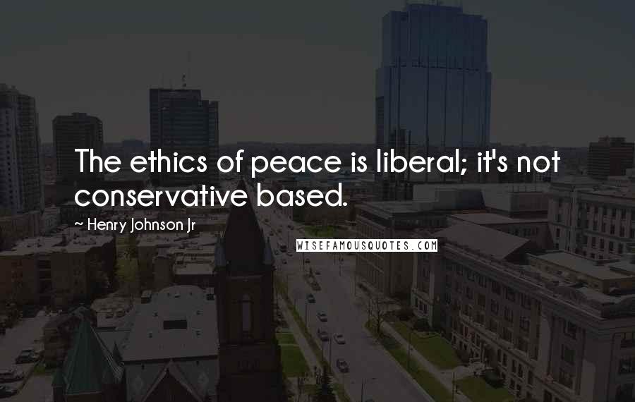 Henry Johnson Jr Quotes: The ethics of peace is liberal; it's not conservative based.