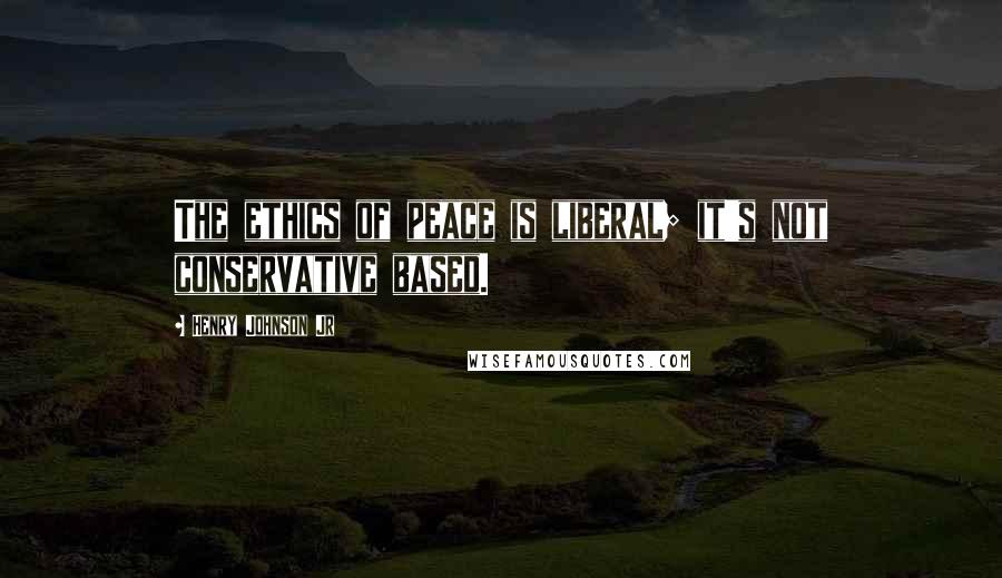 Henry Johnson Jr Quotes: The ethics of peace is liberal; it's not conservative based.