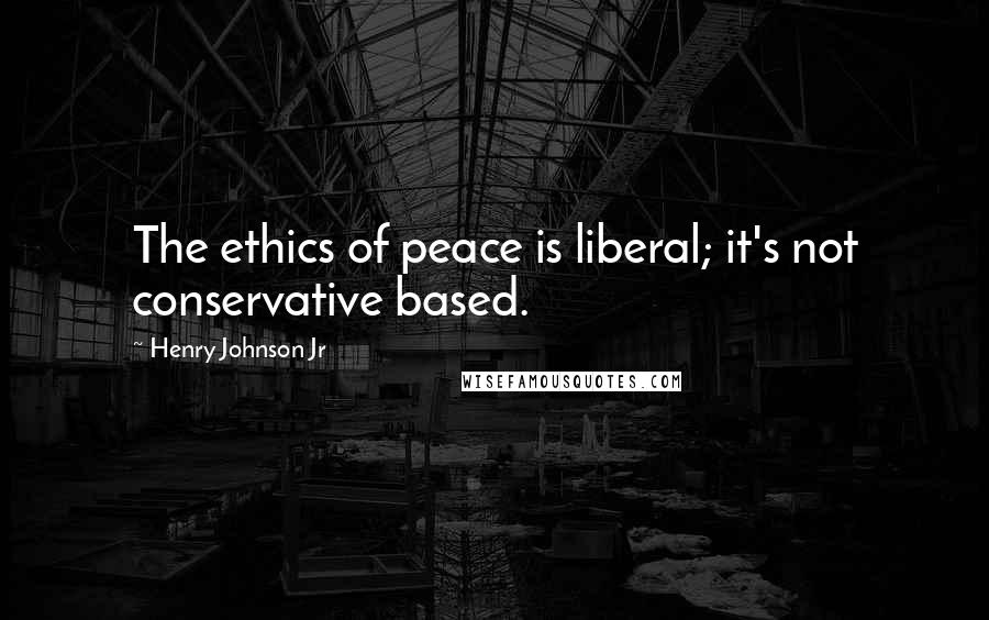 Henry Johnson Jr Quotes: The ethics of peace is liberal; it's not conservative based.