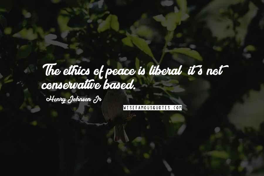 Henry Johnson Jr Quotes: The ethics of peace is liberal; it's not conservative based.