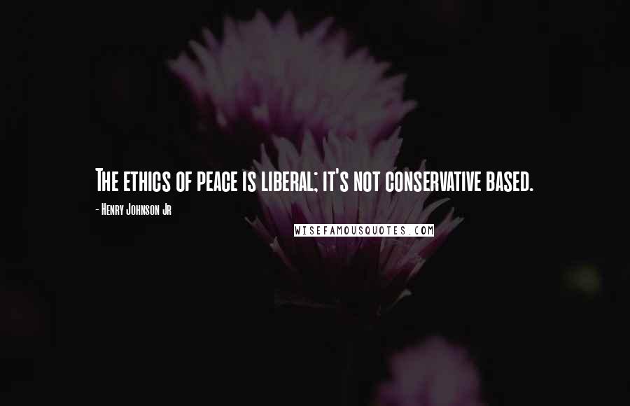 Henry Johnson Jr Quotes: The ethics of peace is liberal; it's not conservative based.
