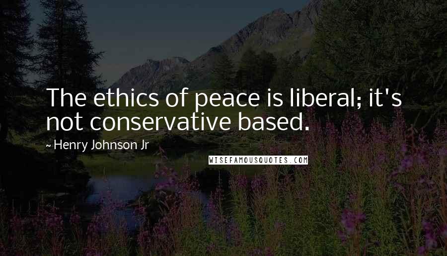 Henry Johnson Jr Quotes: The ethics of peace is liberal; it's not conservative based.