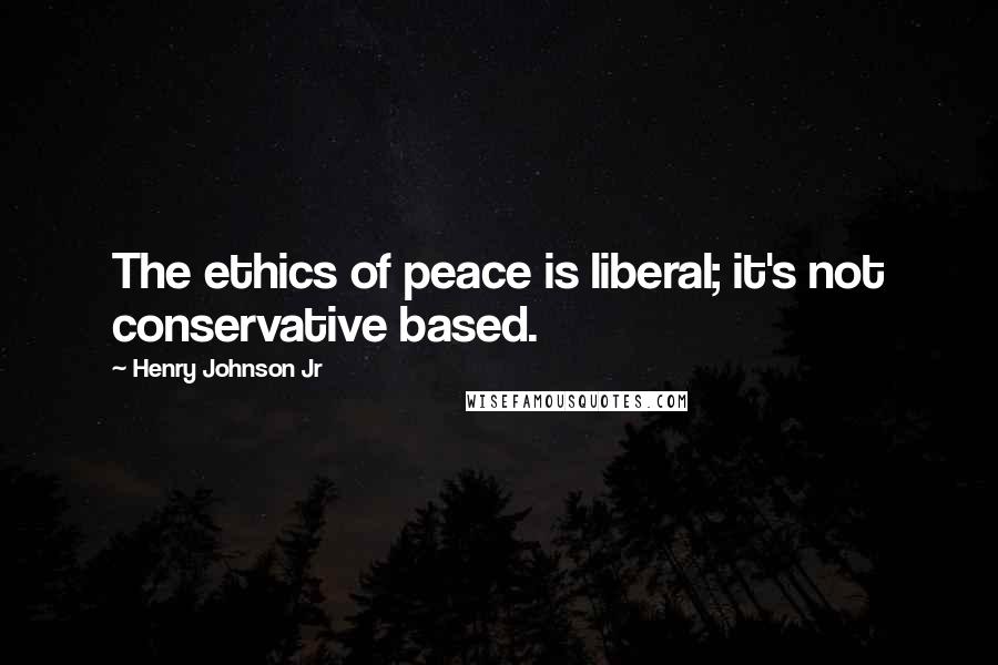 Henry Johnson Jr Quotes: The ethics of peace is liberal; it's not conservative based.