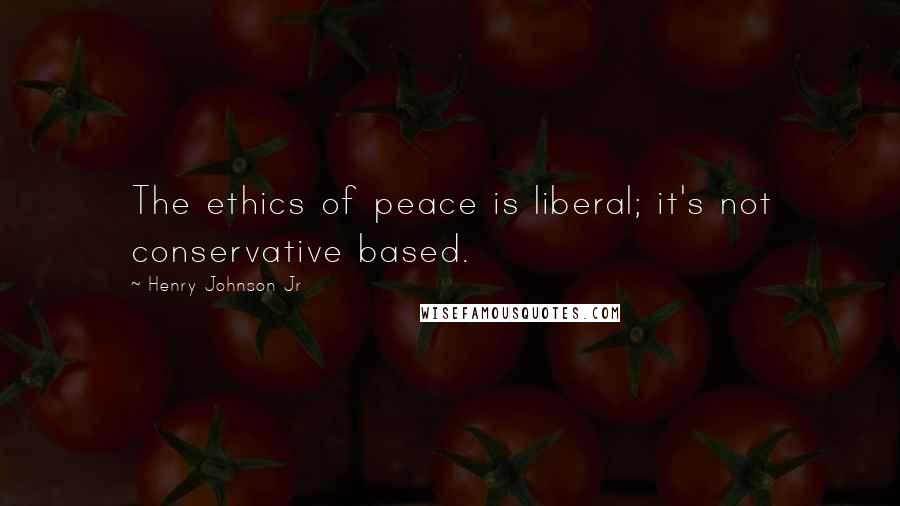 Henry Johnson Jr Quotes: The ethics of peace is liberal; it's not conservative based.