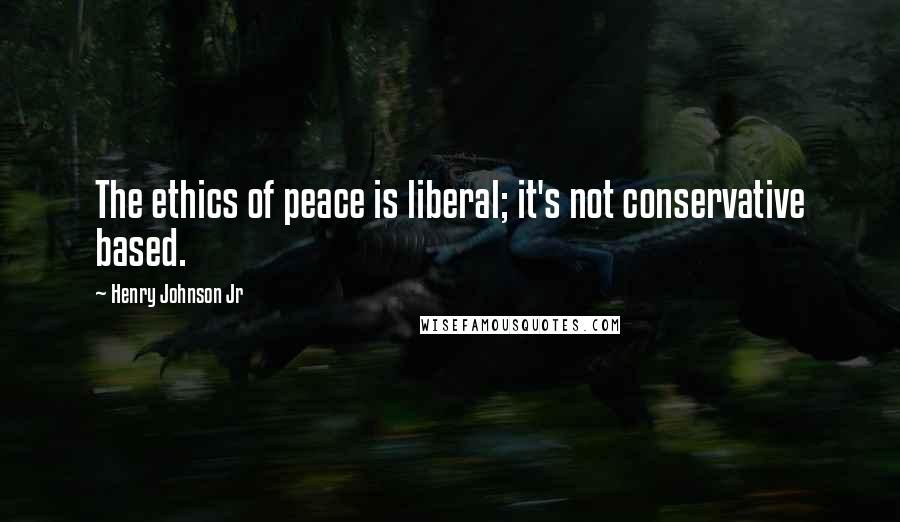 Henry Johnson Jr Quotes: The ethics of peace is liberal; it's not conservative based.