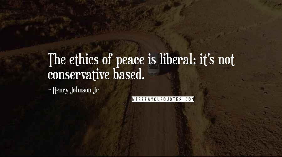 Henry Johnson Jr Quotes: The ethics of peace is liberal; it's not conservative based.