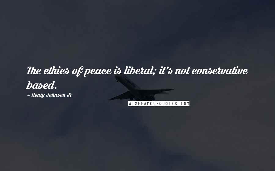 Henry Johnson Jr Quotes: The ethics of peace is liberal; it's not conservative based.