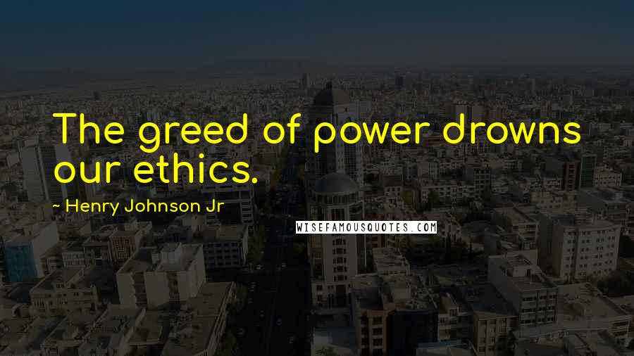 Henry Johnson Jr Quotes: The greed of power drowns our ethics.