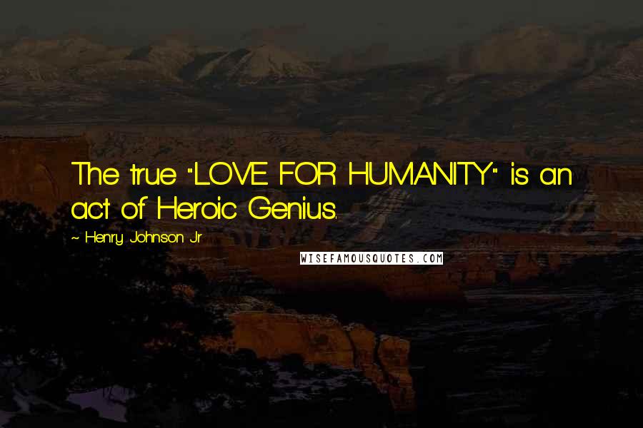 Henry Johnson Jr Quotes: The true "LOVE FOR HUMANITY" is an act of Heroic Genius.