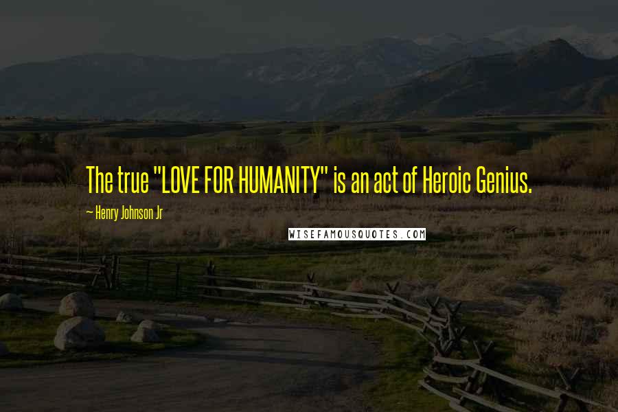 Henry Johnson Jr Quotes: The true "LOVE FOR HUMANITY" is an act of Heroic Genius.