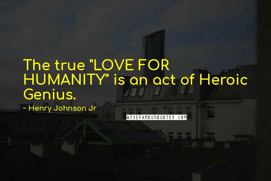 Henry Johnson Jr Quotes: The true "LOVE FOR HUMANITY" is an act of Heroic Genius.