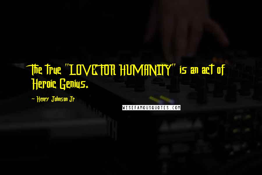 Henry Johnson Jr Quotes: The true "LOVE FOR HUMANITY" is an act of Heroic Genius.