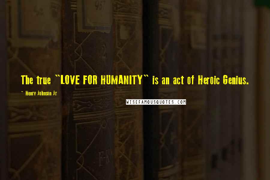 Henry Johnson Jr Quotes: The true "LOVE FOR HUMANITY" is an act of Heroic Genius.