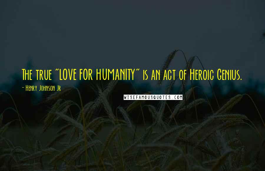 Henry Johnson Jr Quotes: The true "LOVE FOR HUMANITY" is an act of Heroic Genius.