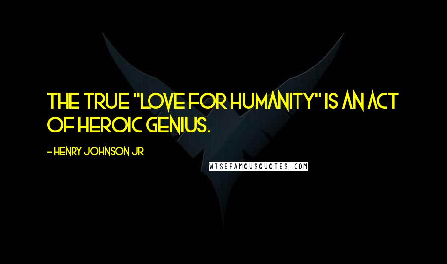 Henry Johnson Jr Quotes: The true "LOVE FOR HUMANITY" is an act of Heroic Genius.