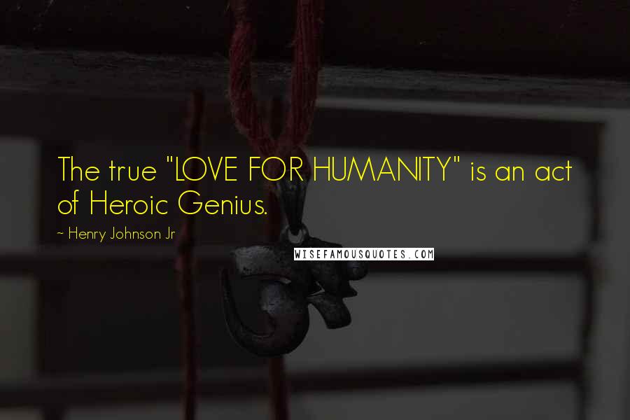Henry Johnson Jr Quotes: The true "LOVE FOR HUMANITY" is an act of Heroic Genius.
