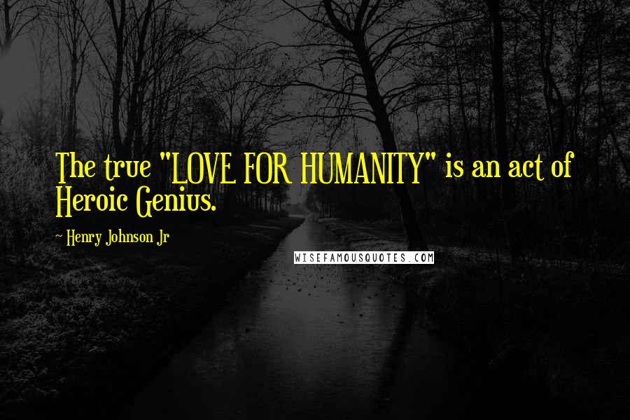 Henry Johnson Jr Quotes: The true "LOVE FOR HUMANITY" is an act of Heroic Genius.