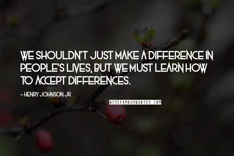 Henry Johnson Jr Quotes: We shouldn't just make a difference in people's lives, but we must learn how to accept differences.
