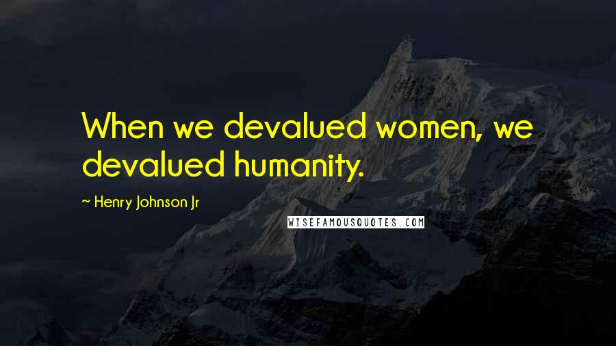 Henry Johnson Jr Quotes: When we devalued women, we devalued humanity.