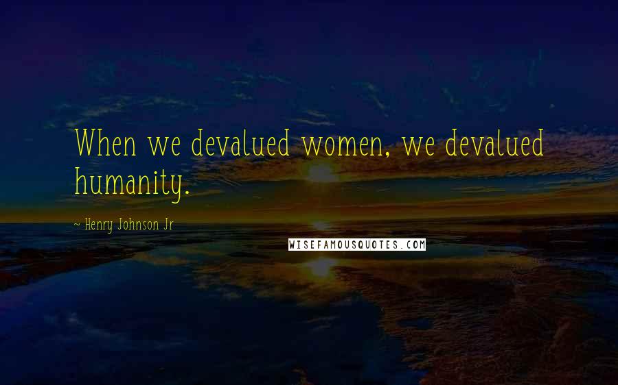 Henry Johnson Jr Quotes: When we devalued women, we devalued humanity.