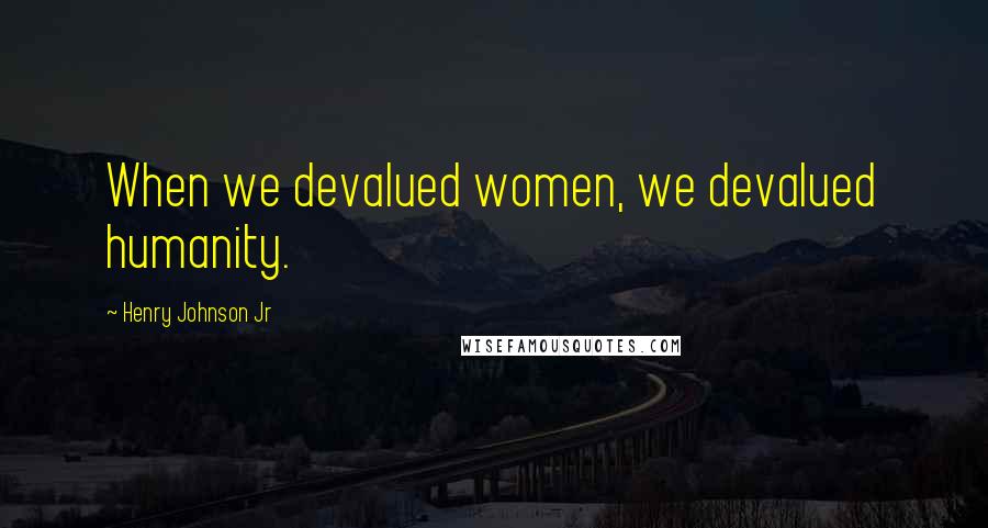 Henry Johnson Jr Quotes: When we devalued women, we devalued humanity.